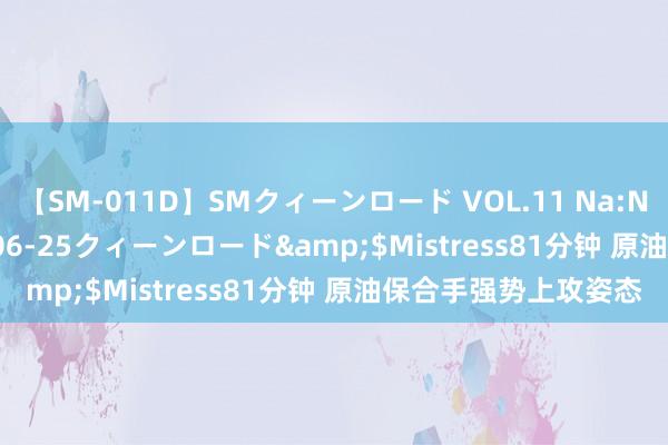 【SM-011D】SMクィーンロード VOL.11 Na:Na</a>2013-06-25クィーンロード&$Mistress81分钟 原油保合手强势上攻姿态