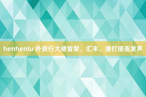 henhenlu 外资行大佬皆聚，汇丰、渣打接连发声