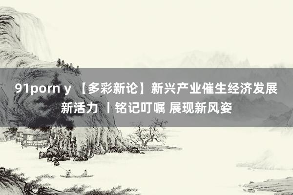 91porn y 【多彩新论】新兴产业催生经济发展新活力 丨铭记叮嘱 展现新风姿