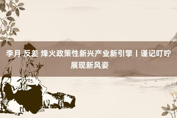 李月 反差 烽火政策性新兴产业新引擎丨谨记叮咛 展现新风姿