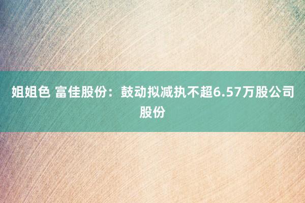姐姐色 富佳股份：鼓动拟减执不超6.57万股公司股份