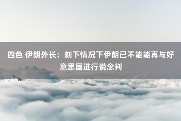四色 伊朗外长：刻下情况下伊朗已不能能再与好意思国进行说念判