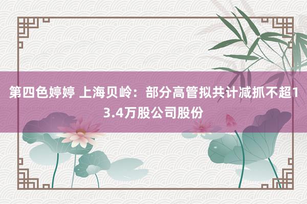 第四色婷婷 上海贝岭：部分高管拟共计减抓不超13.4万股公司股份