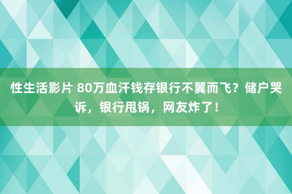 性生活影片 80万血汗钱存银行不翼而飞？储户哭诉，银行甩锅，网友炸了！