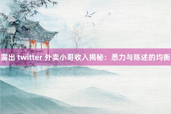 露出 twitter 外卖小哥收入揭秘：悉力与陈述的均衡