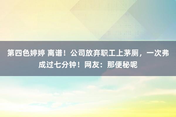 第四色婷婷 离谱！公司放弃职工上茅厕，一次弗成过七分钟！网友：那便秘呢