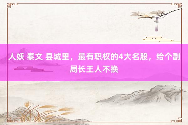 人妖 泰文 县城里，最有职权的4大名股，给个副局长王人不换