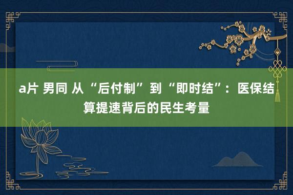 a片 男同 从 “后付制” 到 “即时结”：医保结算提速背后的民生考量