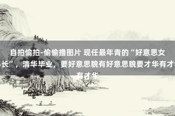 自拍偷拍-偷偷撸图片 现任最年青的“好意思女县长”，清华毕业，要好意思貌有好意思貌要才华有才华