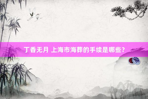 丁香无月 上海市海葬的手续是哪些？