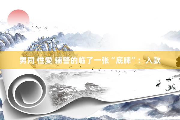 男同 性愛 辅警的临了一张“底牌”：入款