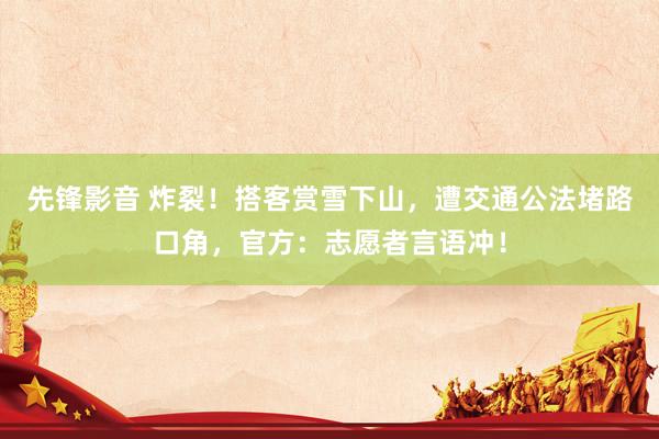 先锋影音 炸裂！搭客赏雪下山，遭交通公法堵路口角，官方：志愿者言语冲！