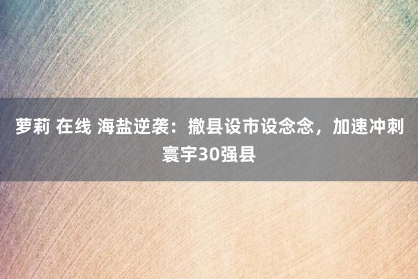 萝莉 在线 海盐逆袭：撤县设市设念念，加速冲刺寰宇30强县