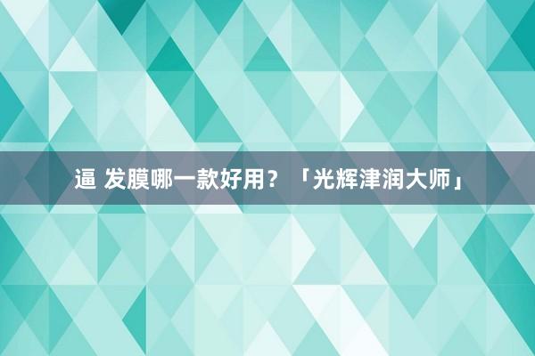 逼 发膜哪一款好用？「光辉津润大师」