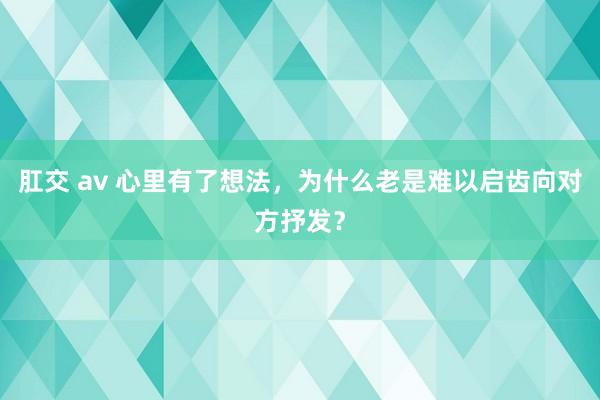 肛交 av 心里有了想法，为什么老是难以启齿向对方抒发？