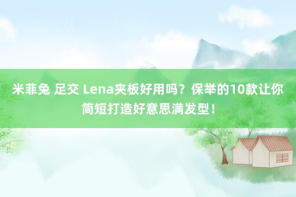 米菲兔 足交 Lena夹板好用吗？保举的10款让你简短打造好意思满发型！
