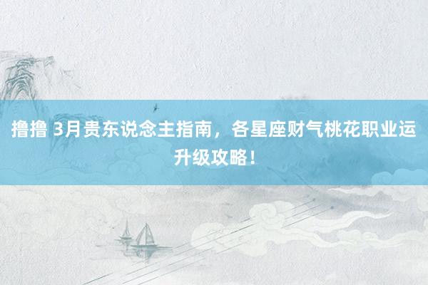 撸撸 3月贵东说念主指南，各星座财气桃花职业运升级攻略！