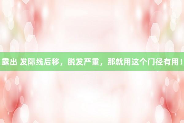 露出 发际线后移，脱发严重，那就用这个门径有用！