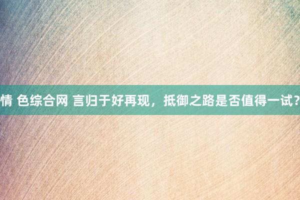 情 色综合网 言归于好再现，抵御之路是否值得一试？