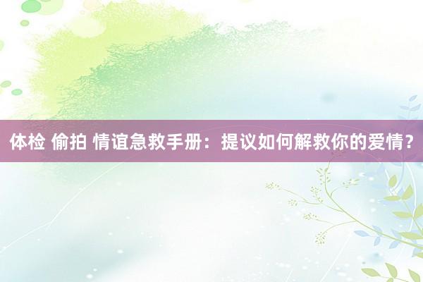 体检 偷拍 情谊急救手册：提议如何解救你的爱情？