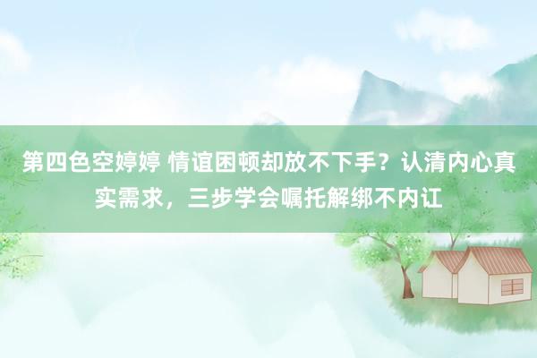 第四色空婷婷 情谊困顿却放不下手？认清内心真实需求，三步学会嘱托解绑不内讧