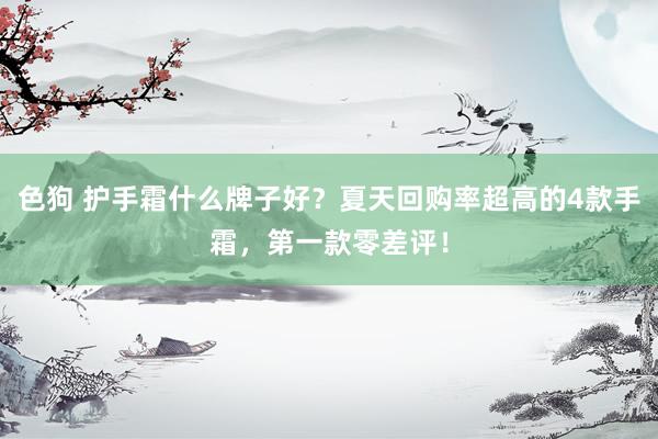色狗 护手霜什么牌子好？夏天回购率超高的4款手霜，第一款零差评！