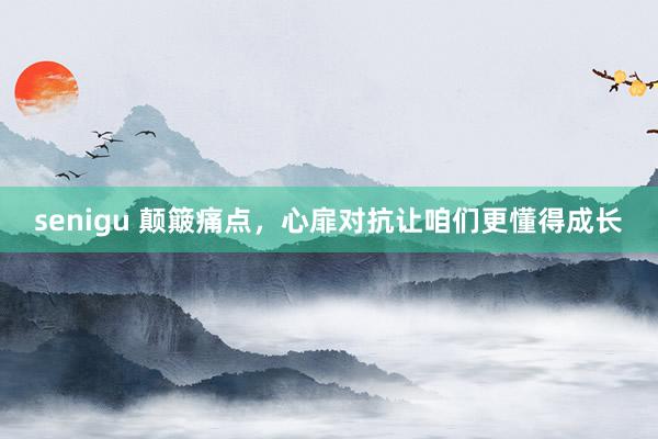 senigu 颠簸痛点，心扉对抗让咱们更懂得成长