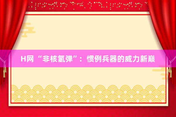 H网 “非核氢弹”：惯例兵器的威力新巅