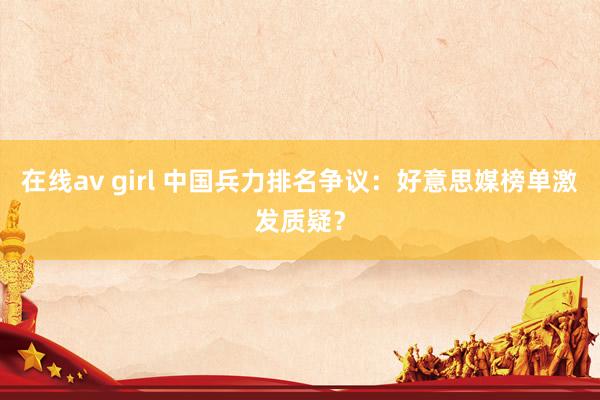 在线av girl 中国兵力排名争议：好意思媒榜单激发质疑？