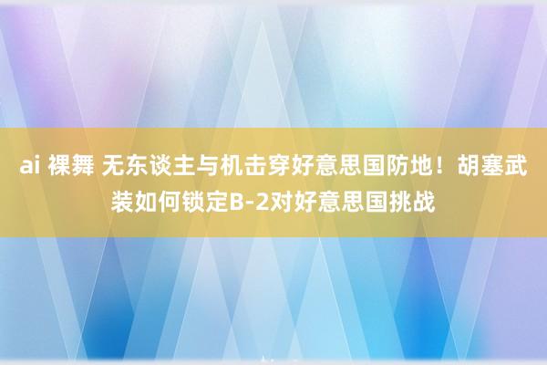 ai 裸舞 无东谈主与机击穿好意思国防地！胡塞武装如何锁定B-2对好意思国挑战