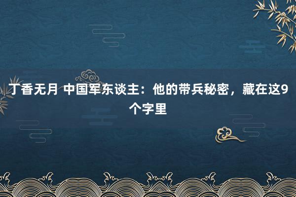 丁香无月 中国军东谈主：他的带兵秘密，藏在这9个字里