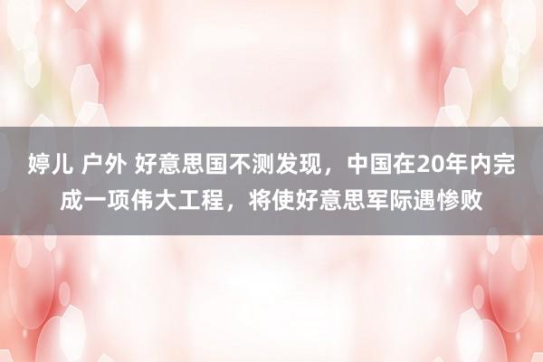 婷儿 户外 好意思国不测发现，中国在20年内完成一项伟大工程，将使好意思军际遇惨败