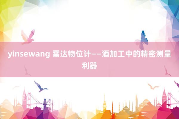 yinsewang 雷达物位计——酒加工中的精密测量利器