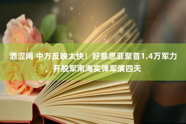 酒涩网 中方反映太快！好意思菲聚首1.4万军力，开脱军南海实弹军演四天