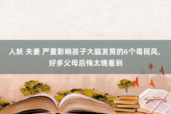 人妖 夫妻 严重影响孩子大脑发育的6个毒民风, 好多父母后悔太晚看到