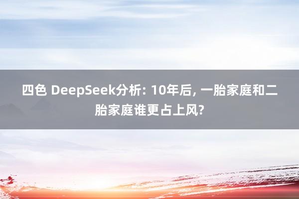 四色 DeepSeek分析: 10年后, 一胎家庭和二胎家庭谁更占上风?