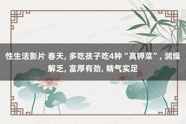 性生活影片 春天, 多吃孩子吃4种“高钾菜”, 润燥解乏, 富厚有劲, 精气实足