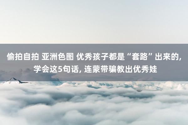 偷拍自拍 亚洲色图 优秀孩子都是“套路”出来的, 学会这5句话, 连蒙带骗教出优秀娃