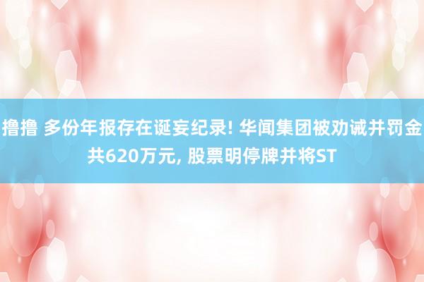 撸撸 多份年报存在诞妄纪录! 华闻集团被劝诫并罚金共620万元, 股票明停牌并将ST