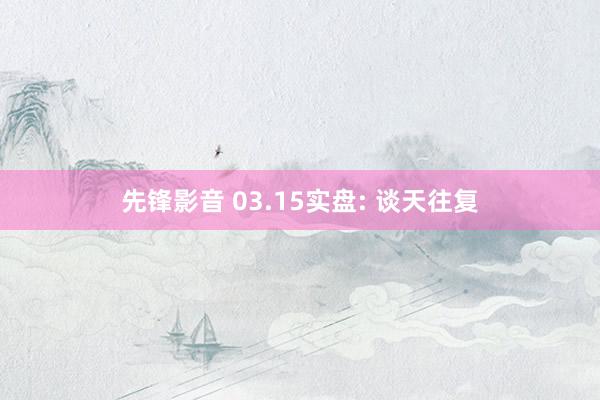 先锋影音 03.15实盘: 谈天往复