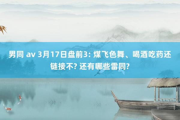 男同 av 3月17日盘前3: 煤飞色舞、喝酒吃药还链接不? 还有哪些雷同?