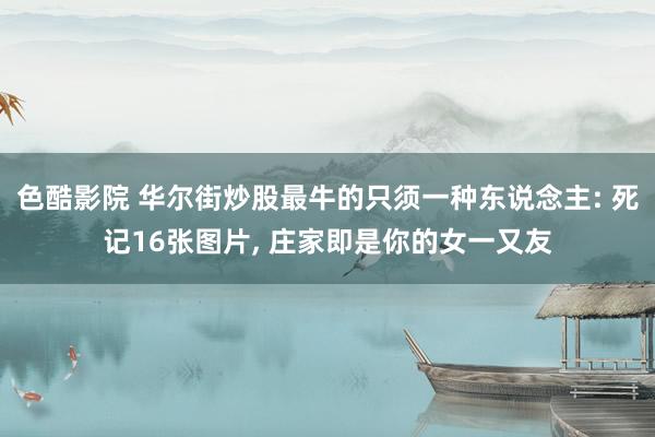 色酷影院 华尔街炒股最牛的只须一种东说念主: 死记16张图片, 庄家即是你的女一又友