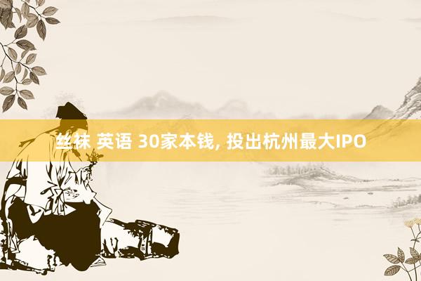 丝袜 英语 30家本钱, 投出杭州最大IPO