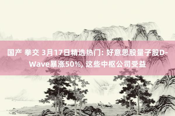 国产 拳交 3月17日精选热门: 好意思股量子股D-Wave暴涨50%, 这些中枢公司受益