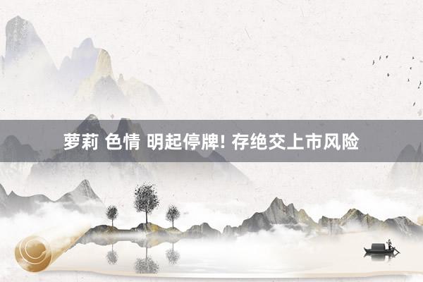 萝莉 色情 明起停牌! 存绝交上市风险
