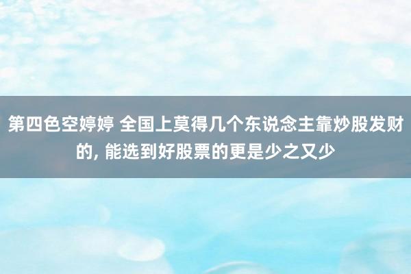 第四色空婷婷 全国上莫得几个东说念主靠炒股发财的, 能选到好股票的更是少之又少