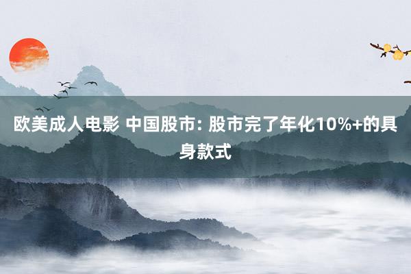 欧美成人电影 中国股市: 股市完了年化10%+的具身款式
