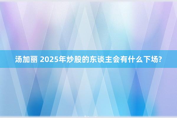 汤加丽 2025年炒股的东谈主会有什么下场?