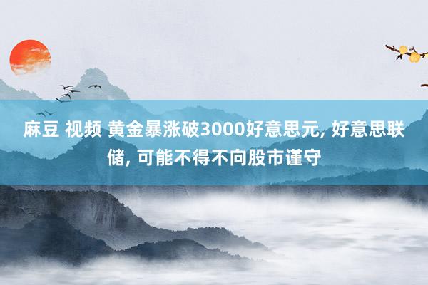 麻豆 视频 黄金暴涨破3000好意思元, 好意思联储, 可能不得不向股市谨守