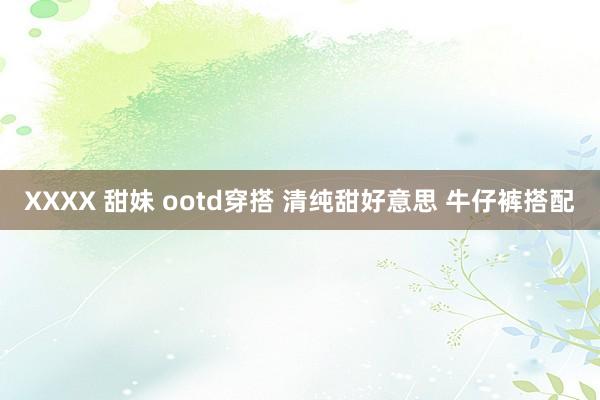 XXXX 甜妹 ootd穿搭 清纯甜好意思 牛仔裤搭配